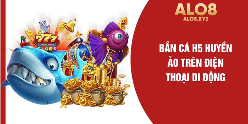 Bắn cá H5 huyền ảo trên điện thoại di động